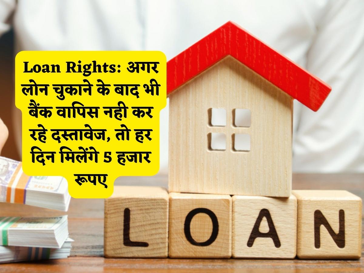 Loan Rights: अगर लोन चुकाने के बाद भी बैंक वापिस नही कर रहे दस्तावेज, तो हर दिन मिलेंगे 5 हजार रूपए